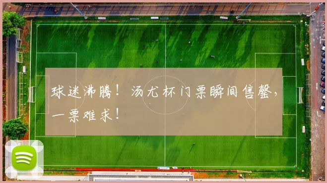 球迷沸腾！汤尤杯门票瞬间售罄，一票难求！