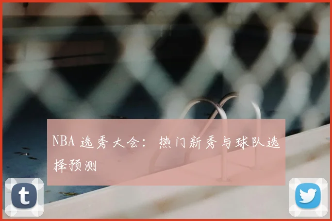 NBA 选秀大会：热门新秀与球队选择预测