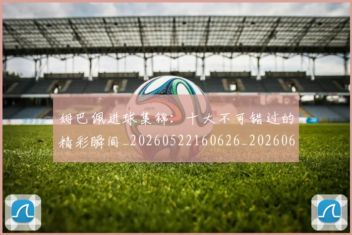 姆巴佩进球集锦:十大不可错过的精彩瞬间_20260522160626_20260609132859