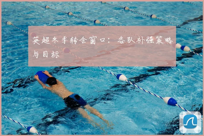 英超冬季转会窗口：各队补强策略与目标