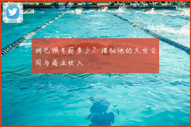 姆巴佩年薪多少？揭秘他的天价合同与商业收入