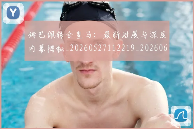 姆巴佩转会皇马:最新进展与深度内幕揭秘_20260527112219_20260609132857