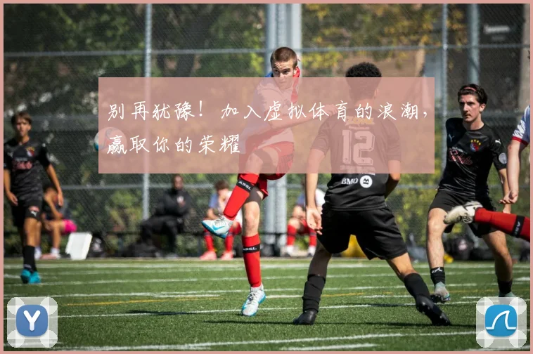 别再犹豫！加入虚拟体育的浪潮，赢取你的荣耀