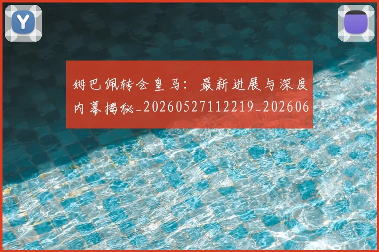 姆巴佩转会皇马：最新进展与深度内幕揭秘_20260527112219_20260609132857