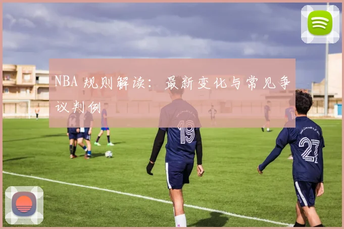 NBA 规则解读：最新变化与常见争议判例