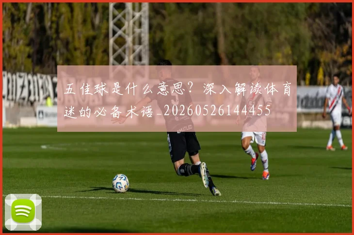 五佳球是什么意思?深入解读体育迷的必备术语_20260526144455