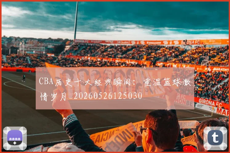 CBA历史十大经典瞬间：重温篮球激情岁月_20260526125030