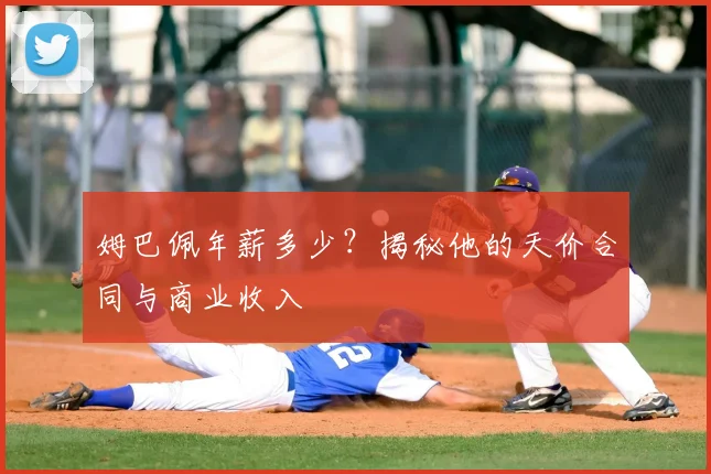 姆巴佩年薪多少?揭秘他的天价合同与商业收入