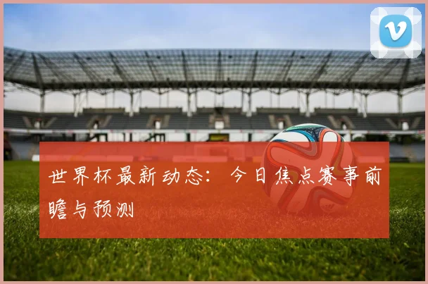 世界杯最新动态：今日焦点赛事前瞻与预测