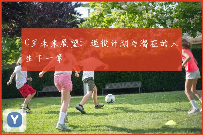 C罗未来展望：退役计划与潜在的人生下一章