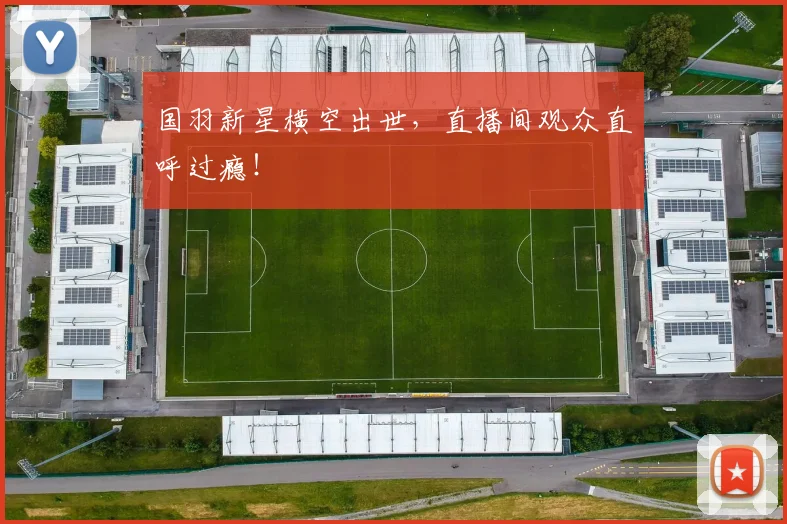 国羽新星横空出世，直播间观众直呼过瘾！