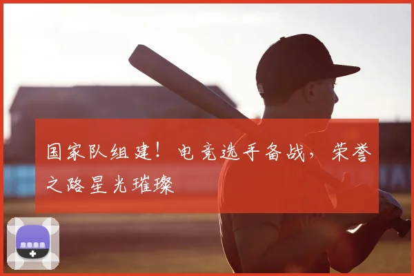国家队组建!电竞选手备战,荣誉之路星光璀璨