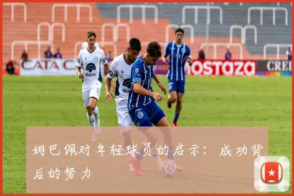 姆巴佩对年轻球员的启示:成功背后的努力