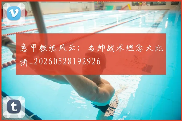 意甲教练风云：名帅战术理念大比拼_20260528192926