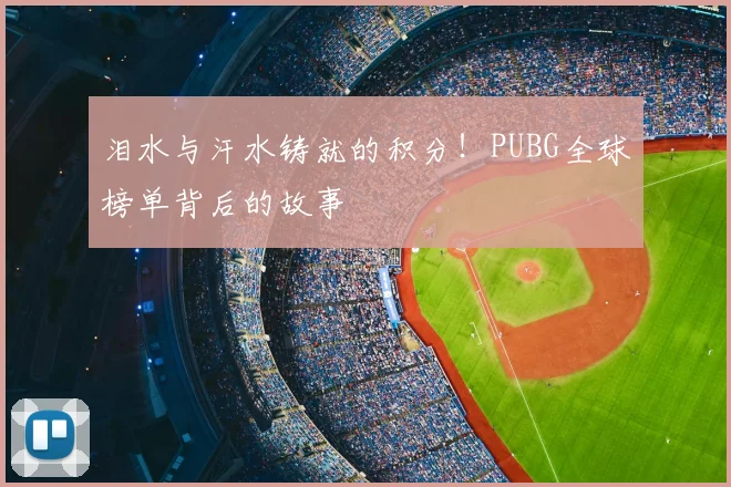 泪水与汗水铸就的积分!PUBG全球榜单背后的故事