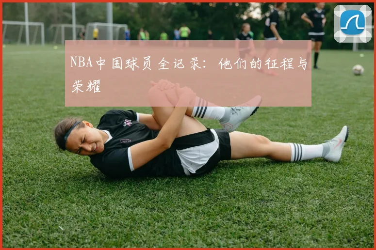 NBA中国球员全记录：他们的征程与荣耀