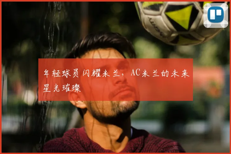 年轻球员闪耀米兰，AC米兰的未来星光璀璨
