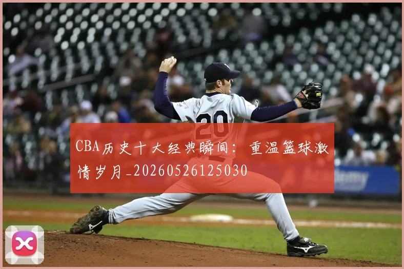 CBA历史十大经典瞬间：重温篮球激情岁月_20260526125030