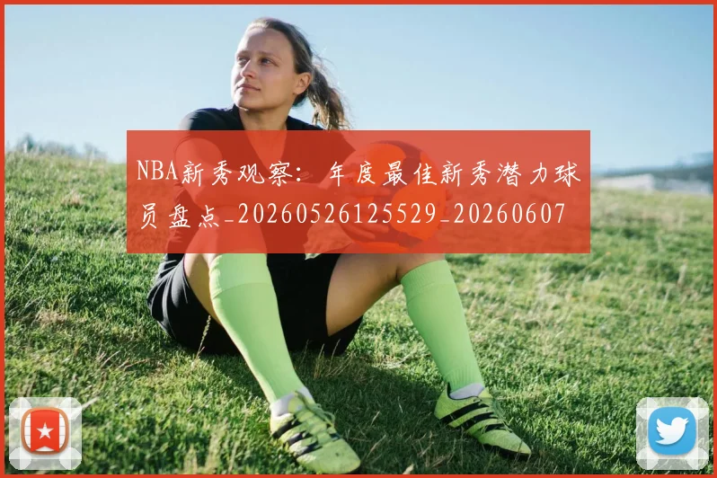 NBA新秀观察:年度最佳新秀潜力球员盘点_20260526125529_20260607160154