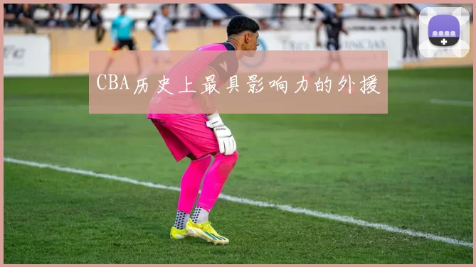 CBA历史上最具影响力的外援