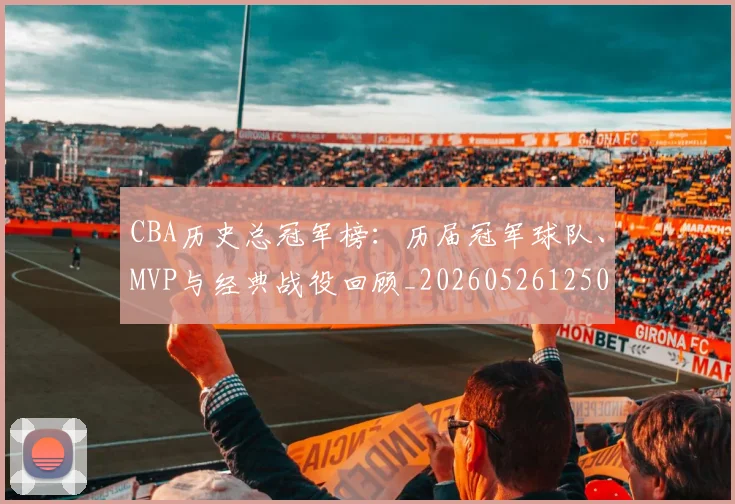 CBA历史总冠军榜：历届冠军球队、MVP与经典战役回顾_20260526125031