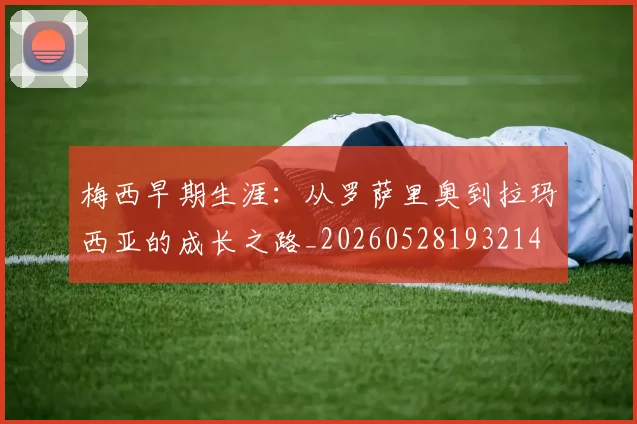 梅西早期生涯:从罗萨里奥到拉玛西亚的成长之路_20260528193214