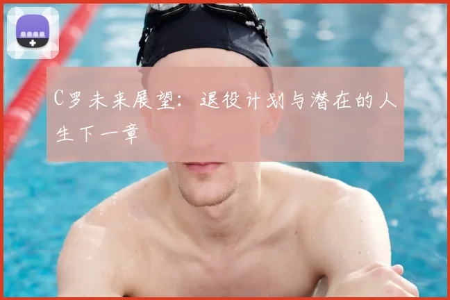 C罗未来展望：退役计划与潜在的人生下一章