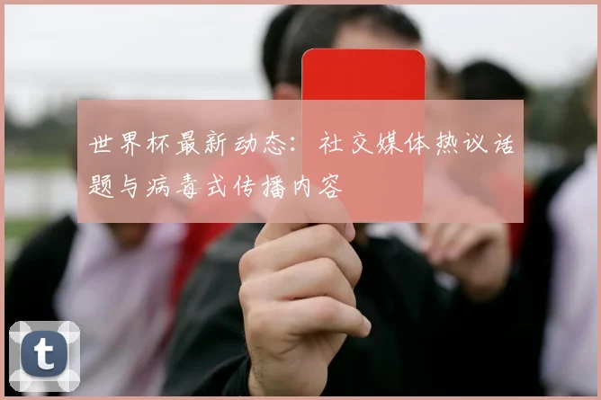 世界杯最新动态：社交媒体热议话题与病毒式传播内容