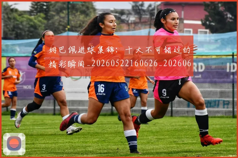姆巴佩进球集锦：十大不可错过的精彩瞬间_20260522160626_20260609132859