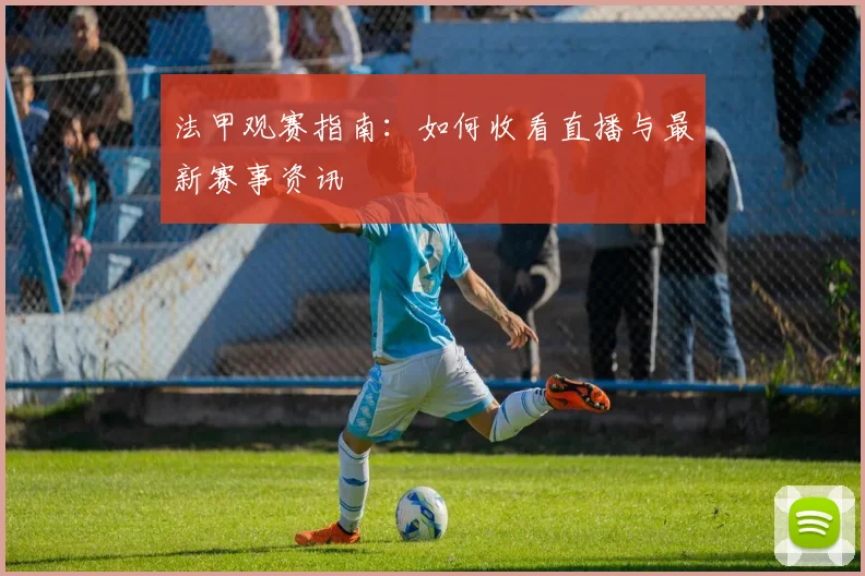 法甲观赛指南:如何收看直播与最新赛事资讯