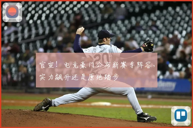 官宣！电竞豪门公布新赛季阵容，实力飙升还是原地踏步