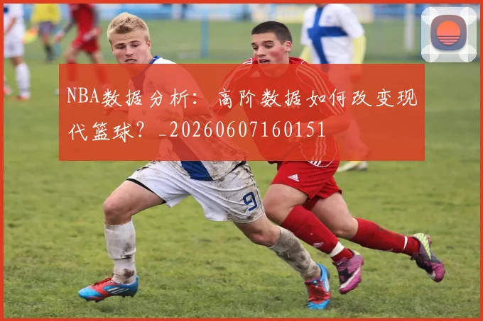 NBA数据分析:高阶数据如何改变现代篮球?_20260607160151